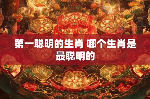 第一聪明的生肖 哪个生肖是最聪明的