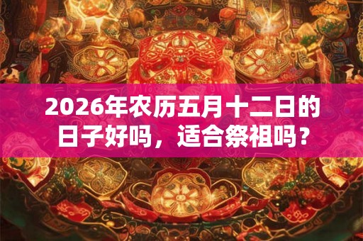 2026年农历五月十二日的日子好吗，适合祭祖吗？