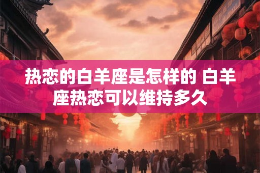 热恋的白羊座是怎样的 白羊座热恋可以维持多久