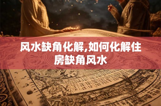 风水缺角化解,如何化解住房缺角风水