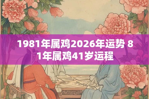 1981年属鸡2026年运势 81年属鸡41岁运程