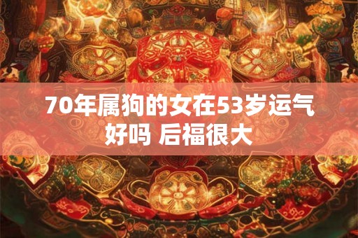 70年属狗的女在53岁运气好吗 后福很大