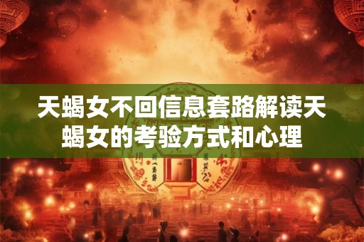 天蝎女不回信息套路解读天蝎女的考验方式和心理