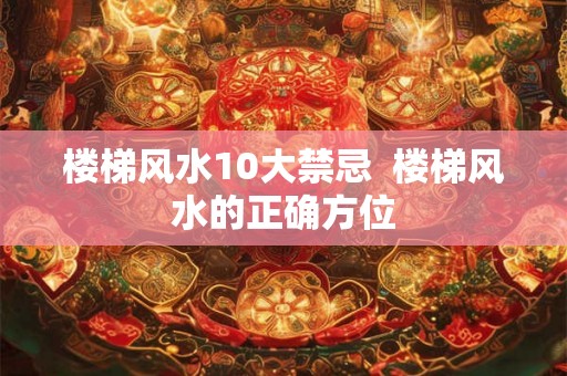楼梯风水10大禁忌  楼梯风水的正确方位