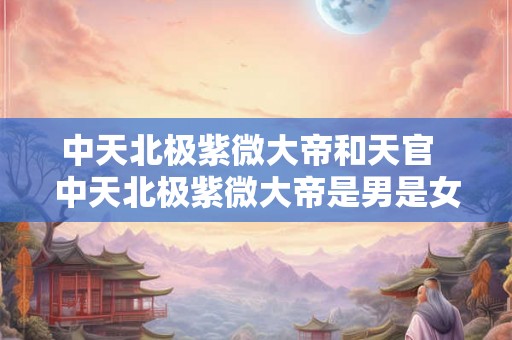 中天北极紫微大帝和天官 中天北极紫微大帝是男是女 中天北极紫微大帝和天官 中天北极紫微大帝是男是女