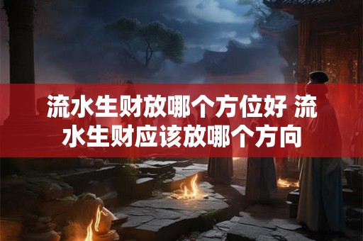 流水生财放哪个方位好 流水生财应该放哪个方向 流水生财放哪个方位好 流水生财应该放哪个方向