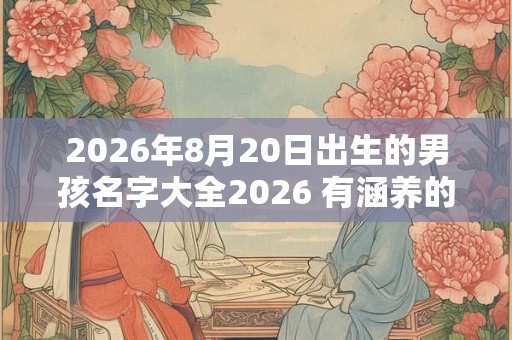 2026年8月20日出生的男孩名字大全2026 有涵养的男孩名字解析