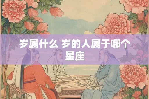 岁属什么 岁的人属于哪个星座 岁属什么 岁的人属于哪个星座