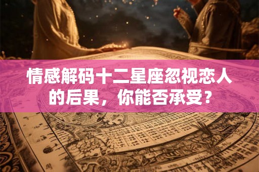 情感解码十二星座忽视恋人的后果，你能否承受？
