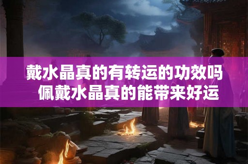 戴水晶真的有转运的功效吗  佩戴水晶真的能带来好运吗