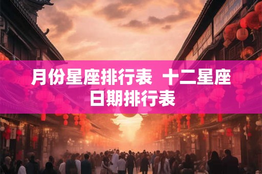 月份星座排行表  十二星座日期排行表