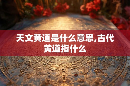 天文黄道是什么意思,古代黄道指什么