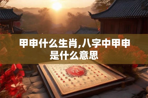 甲申什么生肖,八字中甲申是什么意思
