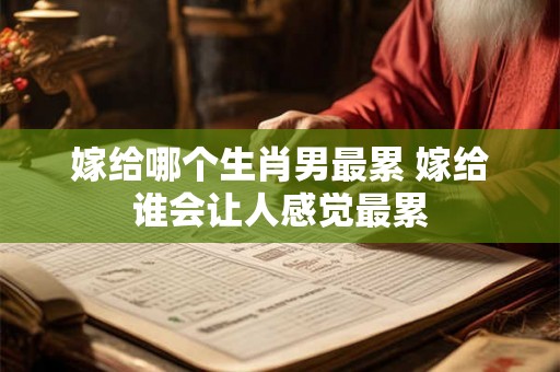 嫁给哪个生肖男最累 嫁给谁会让人感觉最累