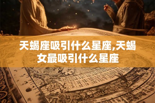 天蝎座吸引什么星座,天蝎女最吸引什么星座