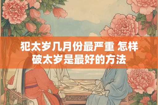 犯太岁几月份最严重 怎样破太岁是最好的方法