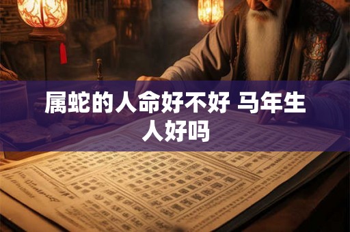 属蛇的人命好不好 马年生人好吗