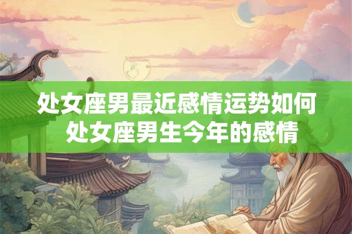 处女座男最近感情运势如何  处女座男生今年的感情