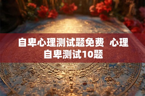 自卑心理测试题免费  心理自卑测试10题