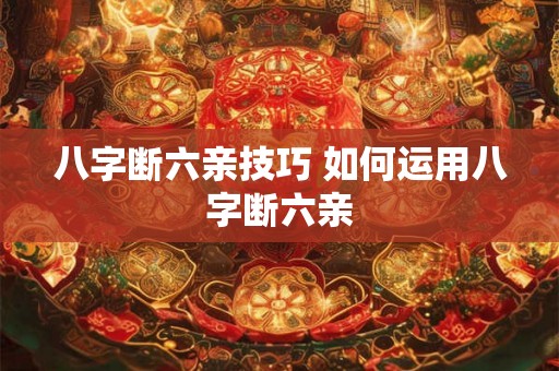 八字断六亲技巧 如何运用八字断六亲