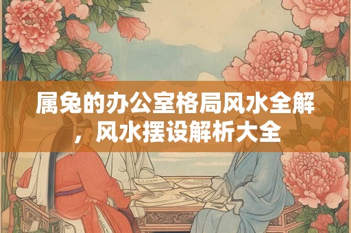 属兔的办公室格局风水全解，风水摆设解析大全