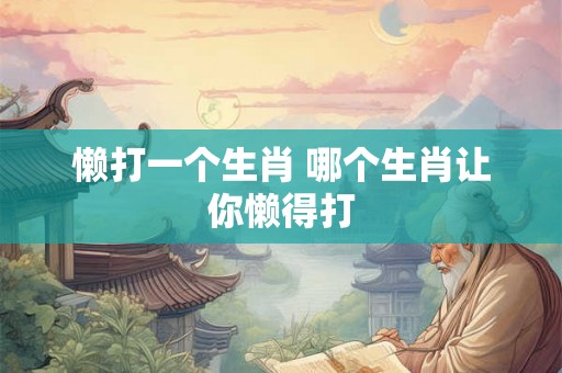 懒打一个生肖 哪个生肖让你懒得打