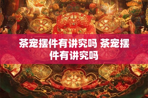 茶宠摆件有讲究吗 茶宠摆件有讲究吗