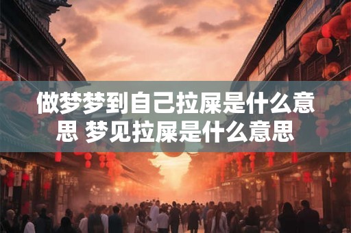做梦梦到自己拉屎是什么意思 梦见拉屎是什么意思