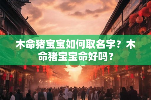 木命猪宝宝如何取名字？木命猪宝宝命好吗？