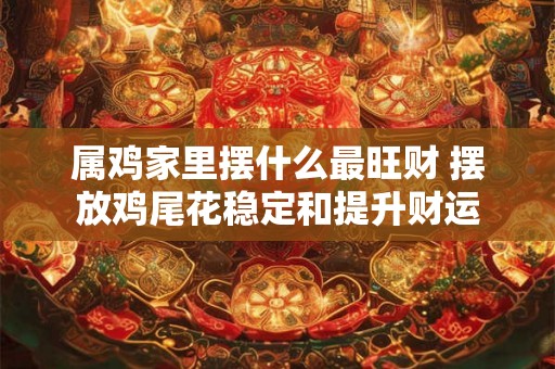 属鸡家里摆什么最旺财 摆放鸡尾花稳定和提升财运