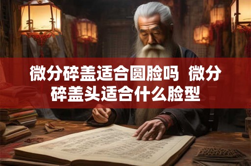 微分碎盖适合圆脸吗  微分碎盖头适合什么脸型