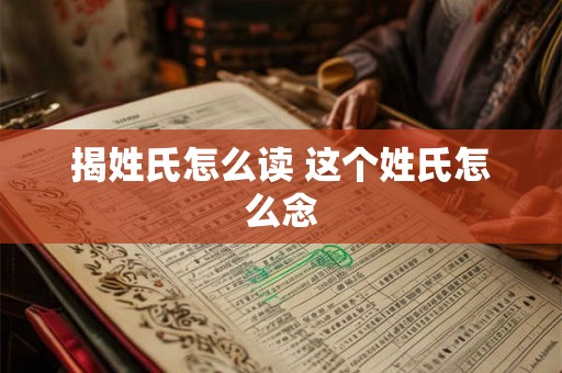 揭姓氏怎么读 这个姓氏怎么念 揭姓氏怎么读 这个姓氏怎么念