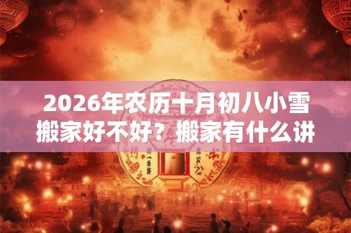 2026年农历十月初八小雪搬家好不好？搬家有什么讲究和忌讳？