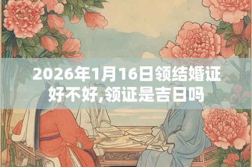 2026年1月16日领结婚证好不好,领证是吉日吗
