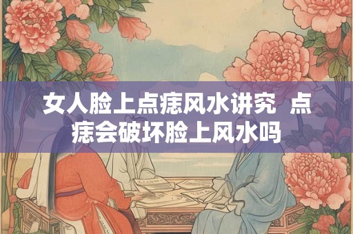 女人脸上点痣风水讲究 点痣会破坏脸上风水吗 女人脸上点痣风水讲究 点痣会破坏脸上风水吗
