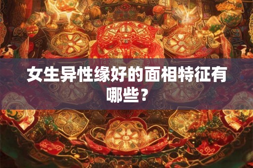 女生异性缘好的面相特征有哪些? 女生异性缘好的面相特征有哪些?