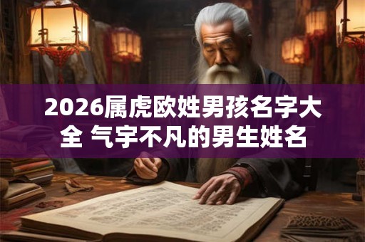 2026属虎欧姓男孩名字大全 气宇不凡的男生姓名 2026属虎欧姓男孩名字大全 气宇不凡的男生姓名