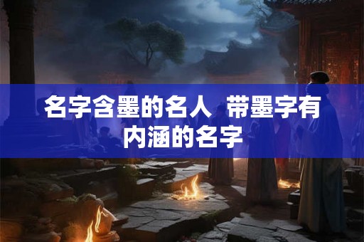 名字含墨的名人  带墨字有内涵的名字