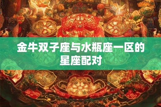 金牛双子座与水瓶座一区的星座配对 金牛双子座与水瓶座一区的星座配对