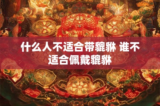 什么人不适合带貔貅 谁不适合佩戴貔貅