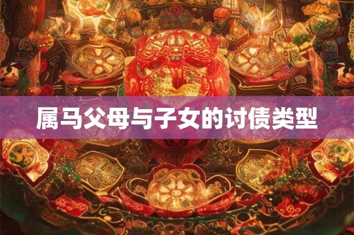 属马父母与子女的讨债类型 属马父母与子女的讨债类型