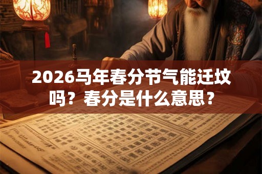 2026马年春分节气能迁坟吗？春分是什么意思？