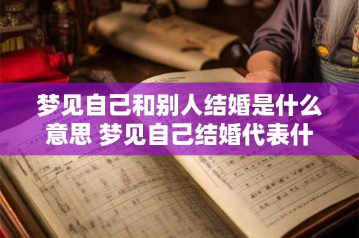 梦见自己和别人结婚是什么意思 梦见自己结婚代表什么 梦见自己和别人结婚是什么意思 梦见自己结婚代表什么