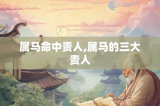 属马命中贵人,属马的三大贵人