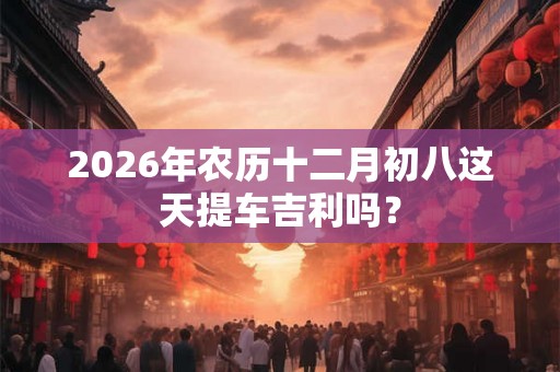 2026年农历十二月初八这天提车吉利吗？