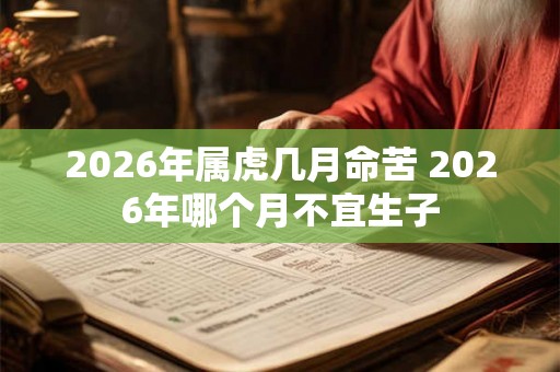 2026年属虎几月命苦 2026年哪个月不宜生子