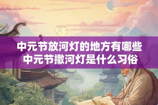 中元节放河灯的地方有哪些 中元节撒河灯是什么习俗