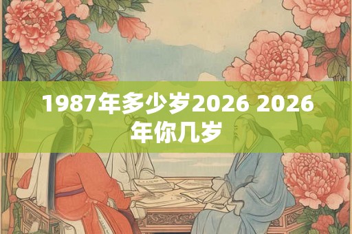 1987年多少岁2026 2026年你几岁