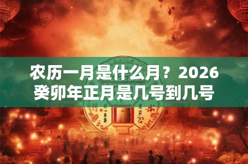 农历一月是什么月？2026癸卯年正月是几号到几号