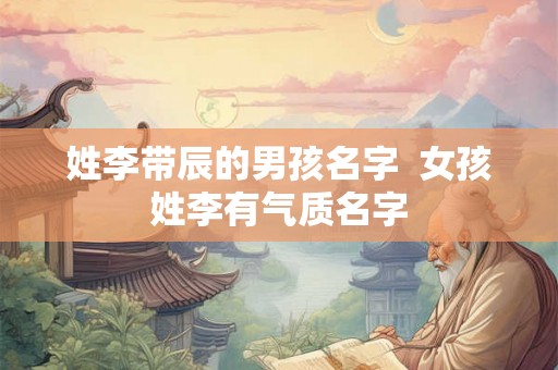 姓李带辰的男孩名字  女孩姓李有气质名字